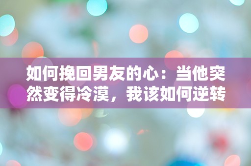 如何挽回男友的心：当他突然变得冷漠，我该如何逆转这场爱情危机？