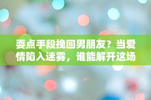 耍点手段挽回男朋友？当爱情陷入迷雾，谁能解开这场心灵游戏的谜团！