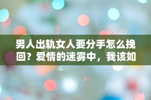 男人出轨女人要分手怎么挽回？爱情的迷雾中，我该如何选择？