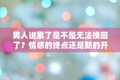 男人说累了是不是无法挽回了？情感的终点还是新的开始？