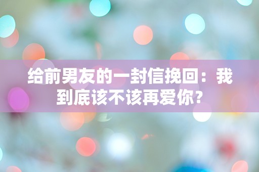 给前男友的一封信挽回：我到底该不该再爱你？