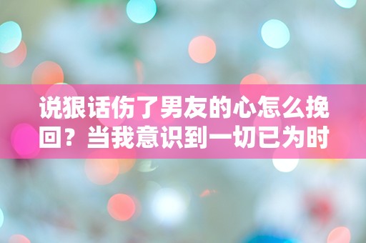 说狠话伤了男友的心怎么挽回？当我意识到一切已为时已晚！