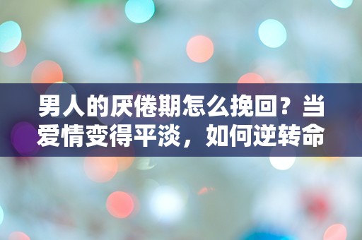 男人的厌倦期怎么挽回？当爱情变得平淡，如何逆转命运的棋局！