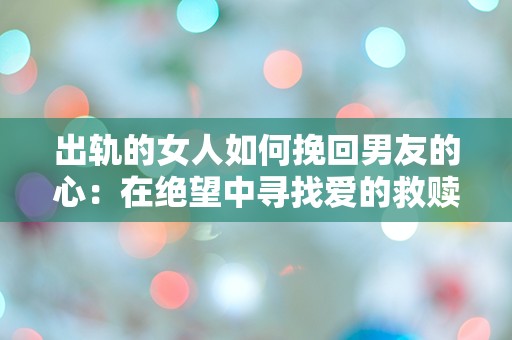 出轨的女人如何挽回男友的心：在绝望中寻找爱的救赎