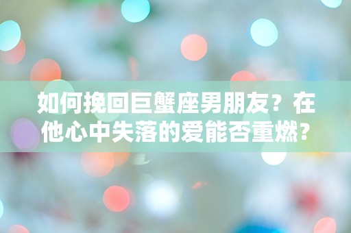 如何挽回巨蟹座男朋友？在他心中失落的爱能否重燃？