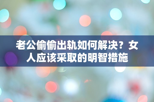 老公偷偷出轨如何解决？女人应该采取的明智措施