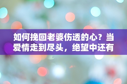 如何挽回老婆伤透的心？当爱情走到尽头，绝望中还有希望吗？