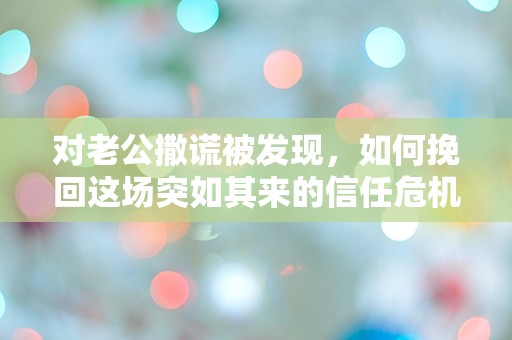 对老公撒谎被发现，如何挽回这场突如其来的信任危机？