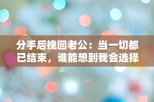 分手后挽回老公：当一切都已结束，谁能想到我会选择重启爱情？