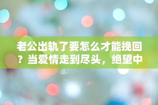 老公出轨了要怎么才能挽回？当爱情走到尽头，绝望中寻求转机的奇迹！