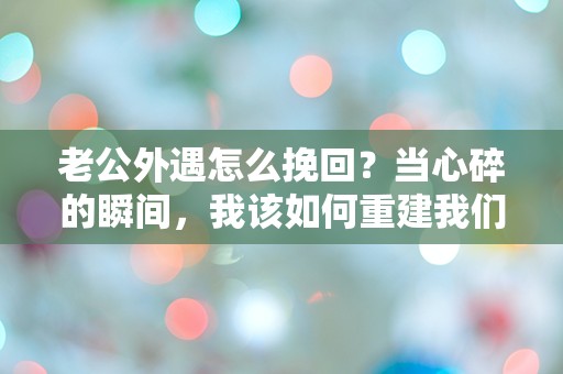 老公外遇怎么挽回？当心碎的瞬间，我该如何重建我们的爱？