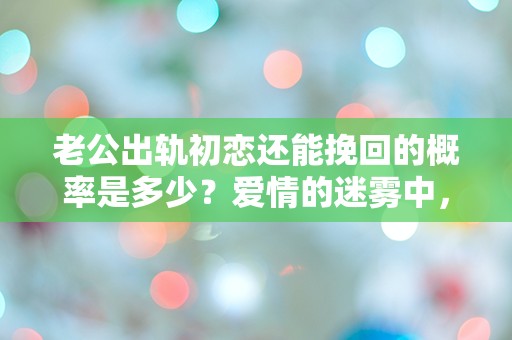 老公出轨初恋还能挽回的概率是多少？爱情的迷雾中，我们还能找到出路吗？