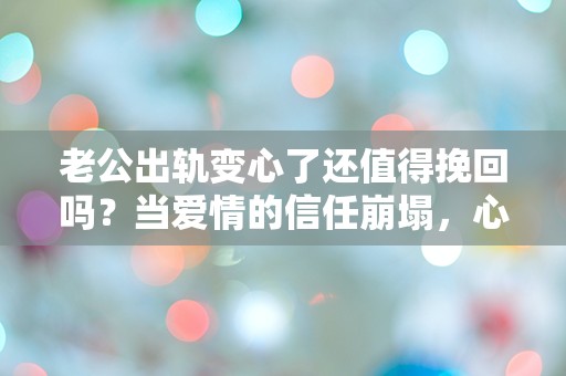 老公出轨变心了还值得挽回吗？当爱情的信任崩塌，心灵的挣扎该如何选择？