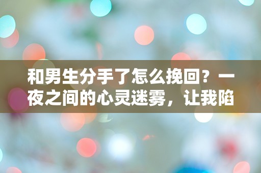 和男生分手了怎么挽回？一夜之间的心灵迷雾，让我陷入深深的困惑！