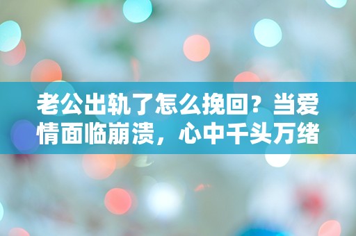 老公出轨了怎么挽回？当爱情面临崩溃，心中千头万绪该如何抉择！