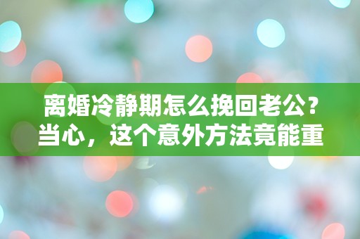 离婚冷静期怎么挽回老公？当心，这个意外方法竟能重燃爱情！