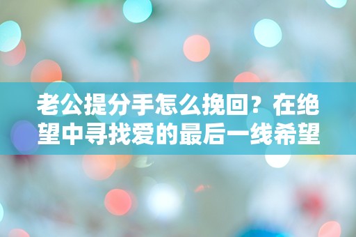 老公提分手怎么挽回？在绝望中寻找爱的最后一线希望！