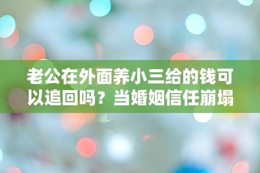 老公在外面养小三给的钱可以追回吗？当婚姻信任崩塌，财产能否逆转？