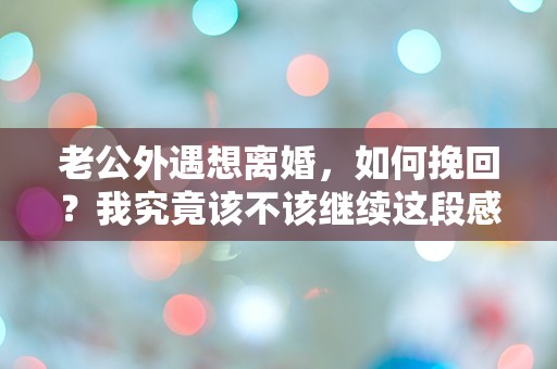 老公外遇想离婚，如何挽回？我究竟该不该继续这段感情？