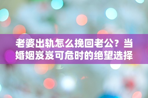 老婆出轨怎么挽回老公？当婚姻岌岌可危时的绝望选择