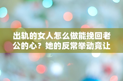 出轨的女人怎么做能挽回老公的心？她的反常举动竟让婚姻重燃希望！