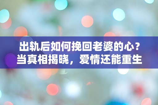 出轨后如何挽回老婆的心？当真相揭晓，爱情还能重生吗？