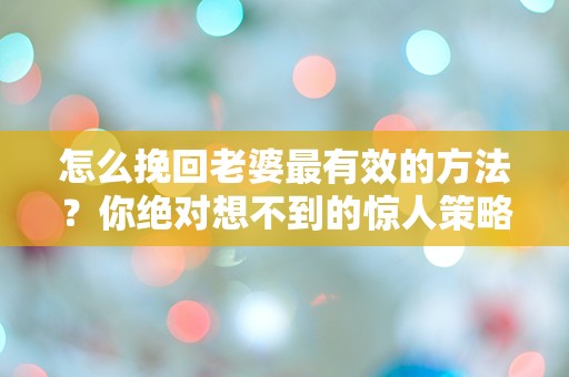 怎么挽回老婆最有效的方法？你绝对想不到的惊人策略！