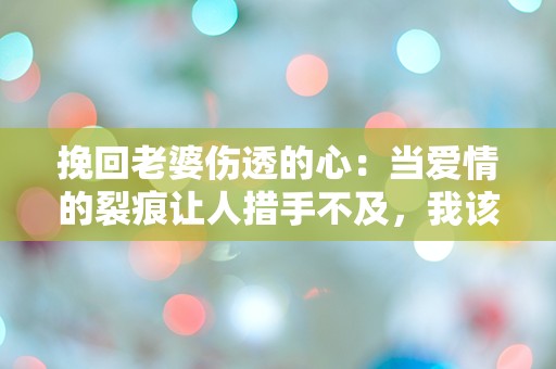 挽回老婆伤透的心：当爱情的裂痕让人措手不及，我该如何逆转局面？