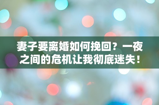 妻子要离婚如何挽回？一夜之间的危机让我彻底迷失！