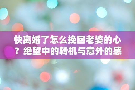 快离婚了怎么挽回老婆的心？绝望中的转机与意外的感动！