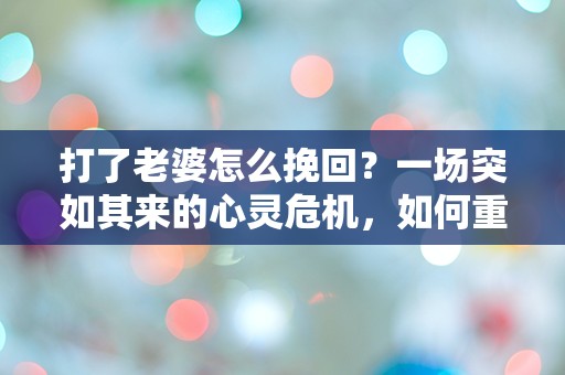 打了老婆怎么挽回？一场突如其来的心灵危机，如何重拾爱与信任！