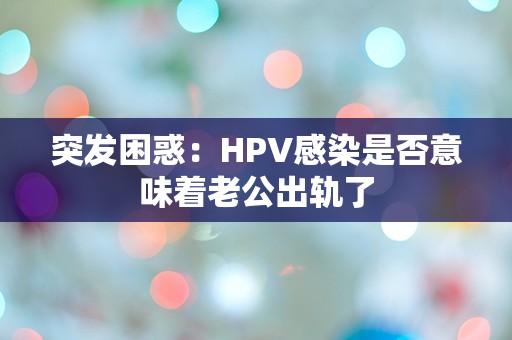 突发困惑：HPV感染是否意味着老公出轨了