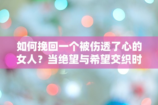 如何挽回一个被伤透了心的女人？当绝望与希望交织时，你的选择是？