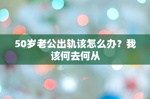 50岁老公出轨该怎么办？我该何去何从