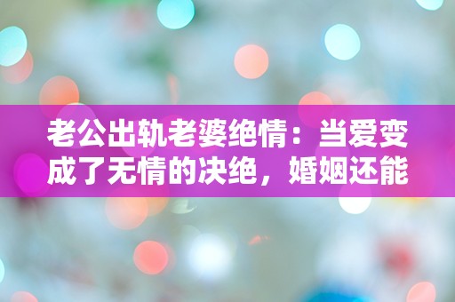 老公出轨老婆绝情：当爱变成了无情的决绝，婚姻还能拯救吗？