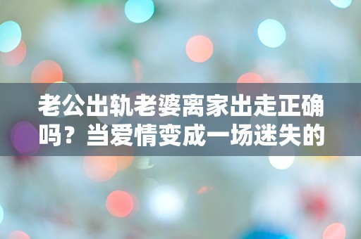 老公出轨老婆离家出走正确吗？当爱情变成一场迷失的逃亡！