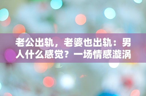 老公出轨，老婆也出轨：男人什么感觉？一场情感漩涡的困惑与冲击