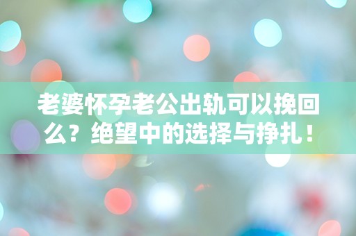 老婆怀孕老公出轨可以挽回么？绝望中的选择与挣扎！