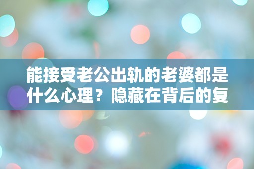 能接受老公出轨的老婆都是什么心理？隐藏在背后的复杂情感和无奈选择