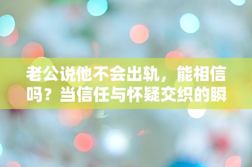 老公说他不会出轨，能相信吗？当信任与怀疑交织的瞬间，我该如何选择？