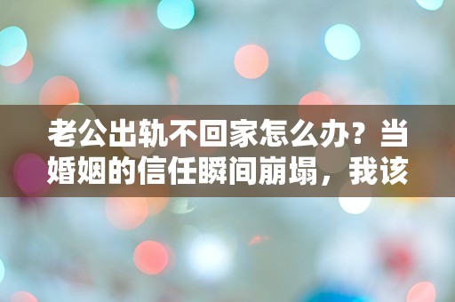 老公出轨不回家怎么办？当婚姻的信任瞬间崩塌，我该如何自处？