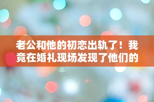 老公和他的初恋出轨了！我竟在婚礼现场发现了他们的秘密！