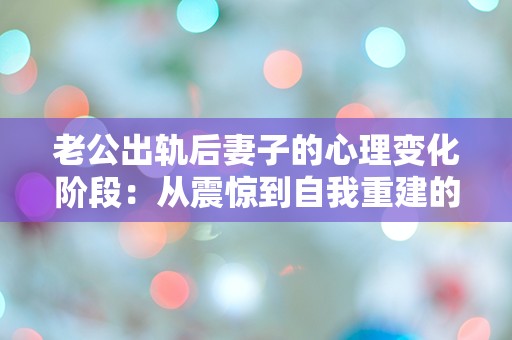 老公出轨后妻子的心理变化阶段：从震惊到自我重建的迷雾旅程