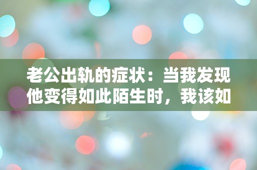 老公出轨的症状：当我发现他变得如此陌生时，我该如何应对？