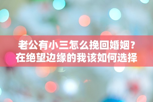 老公有小三怎么挽回婚姻？在绝望边缘的我该如何选择？