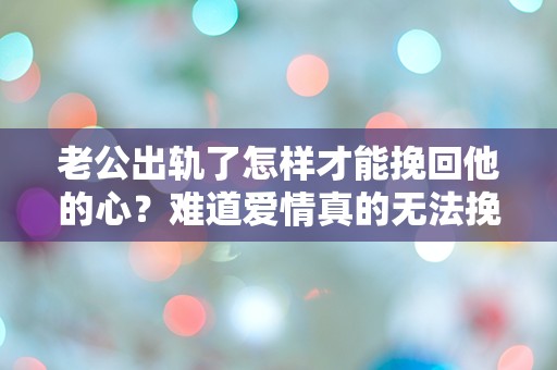 老公出轨了怎样才能挽回他的心？难道爱情真的无法挽回？