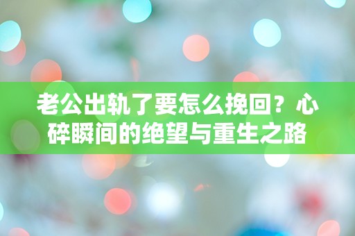 老公出轨了要怎么挽回？心碎瞬间的绝望与重生之路