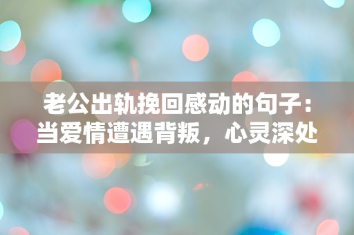 老公出轨挽回感动的句子：当爱情遭遇背叛，心灵深处的挣扎与救赎