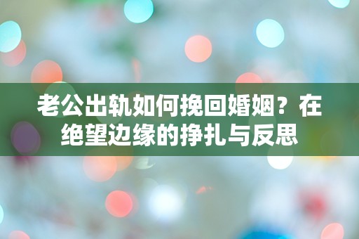 老公出轨如何挽回婚姻？在绝望边缘的挣扎与反思