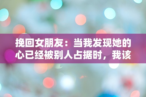 挽回女朋友：当我发现她的心已经被别人占据时，我该如何逆转局面？